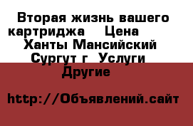 Вторая жизнь вашего картриджа  › Цена ­ 300 - Ханты-Мансийский, Сургут г. Услуги » Другие   